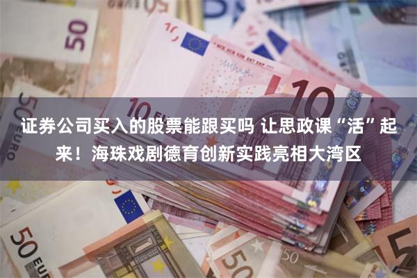 证券公司买入的股票能跟买吗 让思政课“活”起来!海珠戏剧德育创新实践亮相大湾区