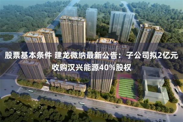 股票基本条件 建龙微纳最新公告：子公司拟2亿元收购汉兴能源40%股权