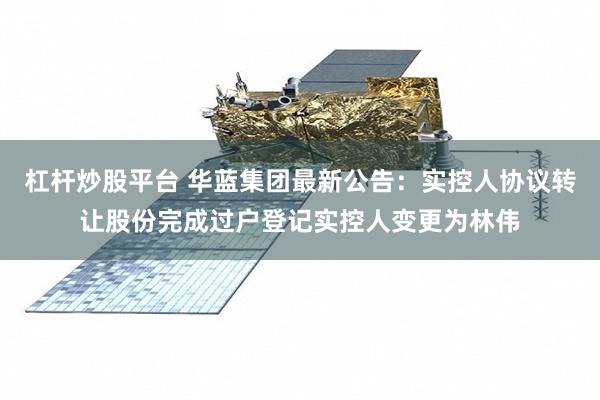 杠杆炒股平台 华蓝集团最新公告：实控人协议转让股份完成过户登记实控人变更为林伟
