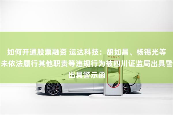 如何开通股票融资 运达科技：胡如昌、杨锡光等人因未依法履行其他职责等违规行为被四川证监局出具警示函