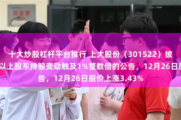 十大炒股杠杆平台排行 上大股份（301522）披露关于持股5%以上股东持股变动触及1%整数倍的公告，12月26日股价上涨3.43%