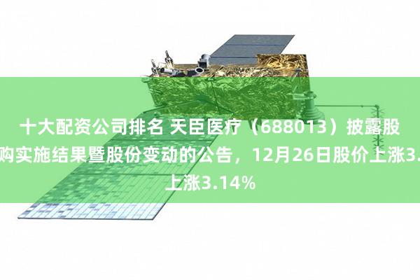 十大配资公司排名 天臣医疗（688013）披露股份回购实施结果暨股份变动的公告，12月26日股价上涨3.14%