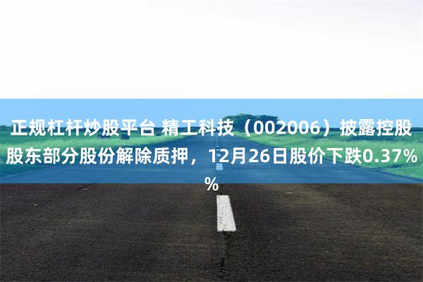 正规杠杆炒股平台 精工科技（002006）披露控股股东部分股份解除质押，12月26日股价下跌0.37%