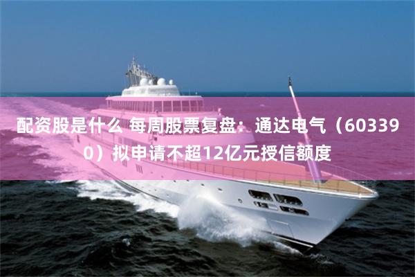 配资股是什么 每周股票复盘：通达电气（603390）拟申请不超12亿元授信额度