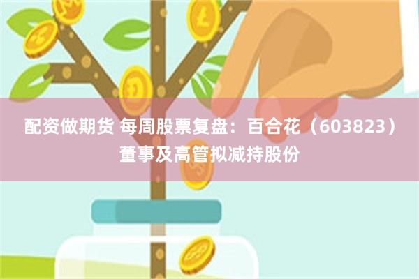 配资做期货 每周股票复盘：百合花（603823）董事及高管拟减持股份