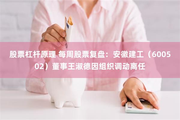 股票杠杆原理 每周股票复盘：安徽建工（600502）董事王淑德因组织调动离任