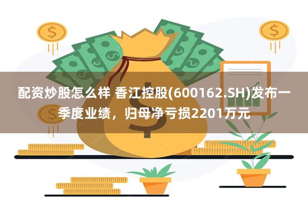 配资炒股怎么样 香江控股(600162.SH)发布一季度业绩，归母净亏损2201万元