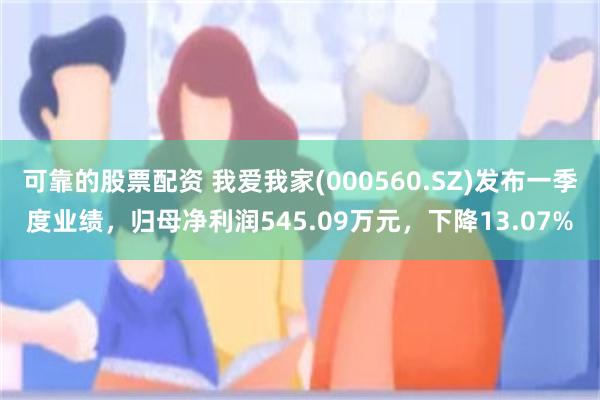 可靠的股票配资 我爱我家(000560.SZ)发布一季度业绩，归母净利润545.09万元，下降13.07%