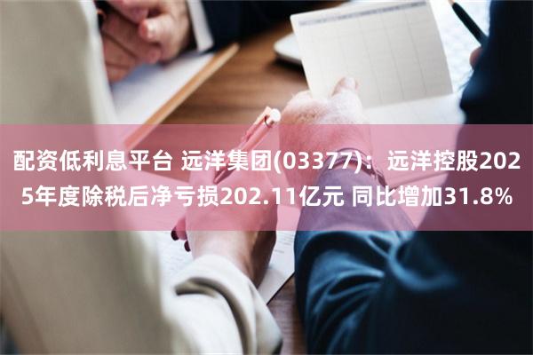 配资低利息平台 远洋集团(03377)：远洋控股2025年度除税后净亏损202.11亿元 同比增加31.8%