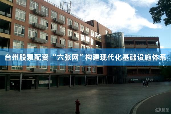 台州股票配资 “六张网”构建现代化基础设施体系