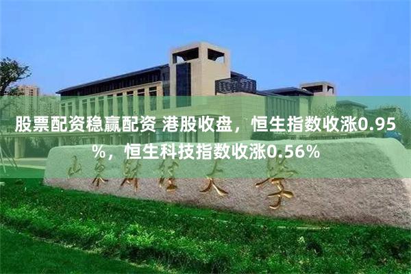 股票配资稳赢配资 港股收盘，恒生指数收涨0.95%，恒生科技指数收涨0.56%