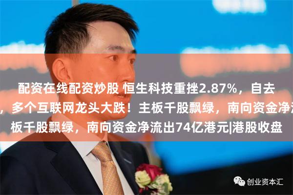 配资在线配资炒股 恒生科技重挫2.87%，自去年高点累计回调超20%，多个互联网龙头大跌！主板千股飘绿，南向资金净流出74亿港元|港股收盘