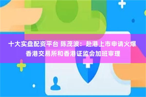 十大实盘配资平台 陈茂波:赴港上市申请火爆 香港交易所和香港证监会加班审理
