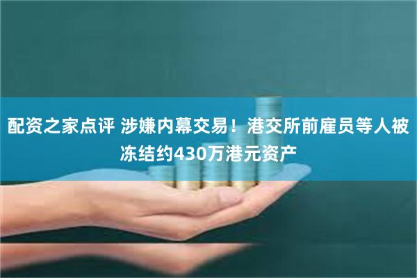 配资之家点评 涉嫌内幕交易！港交所前雇员等人被冻结约430万港元资产