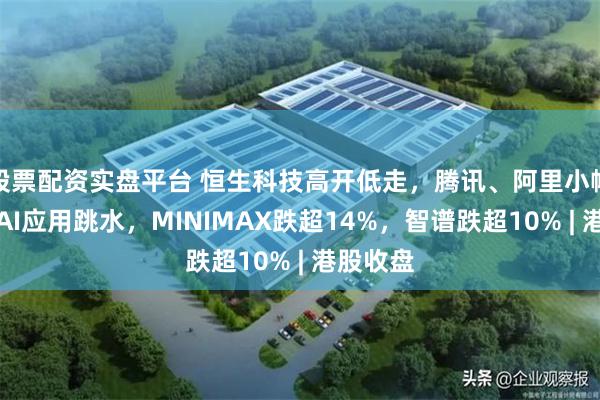 股票配资实盘平台 恒生科技高开低走，腾讯、阿里小幅收涨！AI应用跳水，MINIMAX跌超14%，智谱跌超10% | 港股收盘