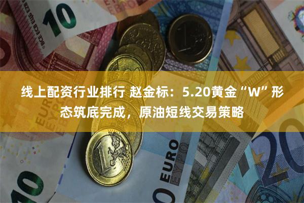 线上配资行业排行 赵金标：5.20黄金“W”形态筑底完成，原油短线交易策略