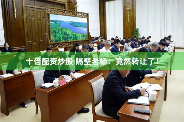 十倍配资炒股 隔壁老杨：竟然转让了！