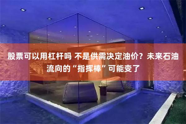 股票可以用杠杆吗 不是供需决定油价？未来石油流向的“指挥棒”可能变了