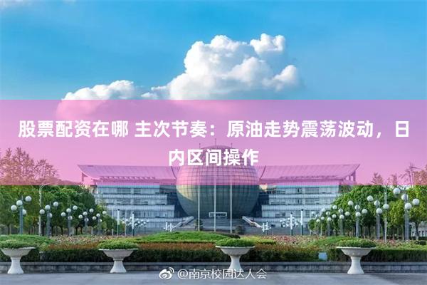 股票配资在哪 主次节奏：原油走势震荡波动，日内区间操作