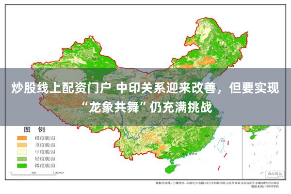 炒股线上配资门户 中印关系迎来改善，但要实现“龙象共舞”仍充满挑战