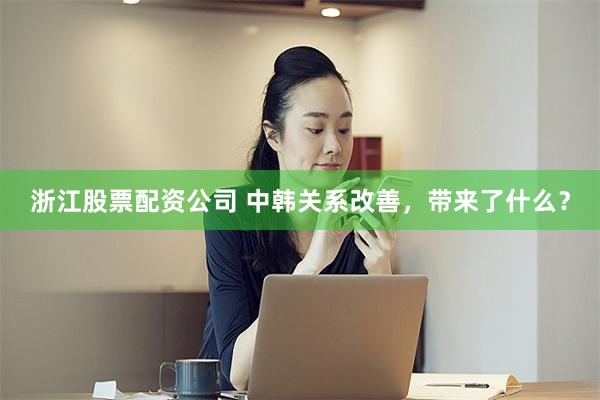 浙江股票配资公司 中韩关系改善，带来了什么？