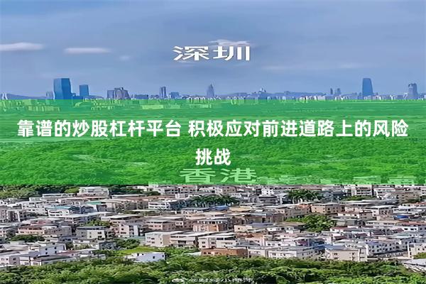 靠谱的炒股杠杆平台 积极应对前进道路上的风险挑战
