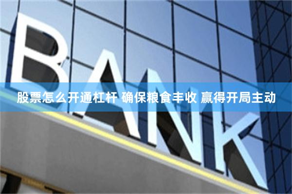 股票怎么开通杠杆 确保粮食丰收 赢得开局主动