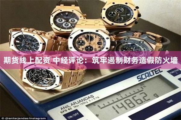 期货线上配资 中经评论：筑牢遏制财务造假防火墙