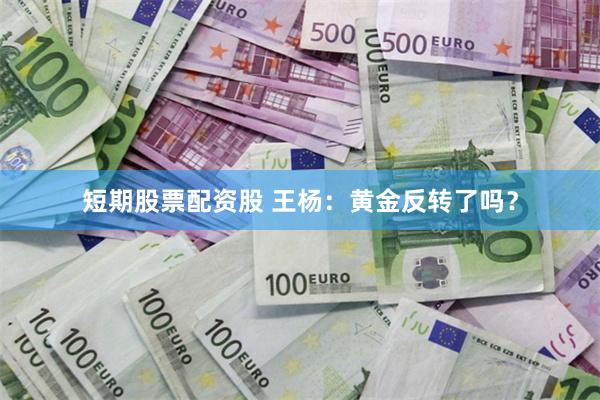 短期股票配资股 王杨：黄金反转了吗？