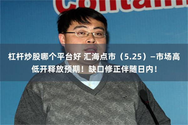 杠杆炒股哪个平台好 汇海点市（5.25）—市场高低开释放预期！缺口修正伴随日内！