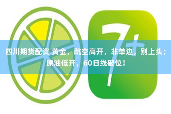 四川期货配资 黄金，跳空高开，非单边，别上头；原油低开，60日线破位！