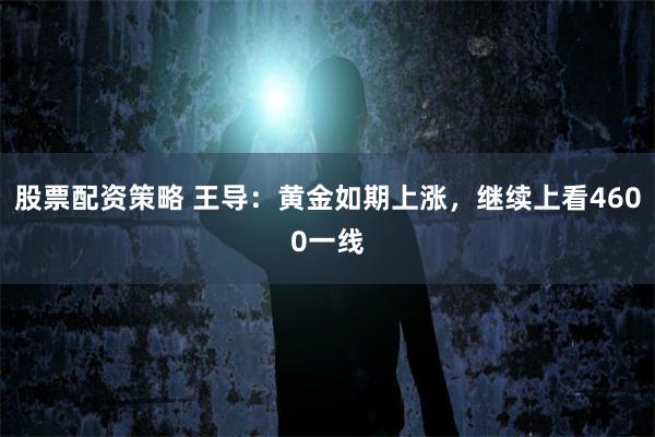 股票配资策略 王导：黄金如期上涨，继续上看4600一线