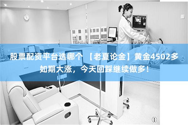 股票配资平台选哪个 【老夏论金】黄金4502多如期大涨，今天回踩继续做多！