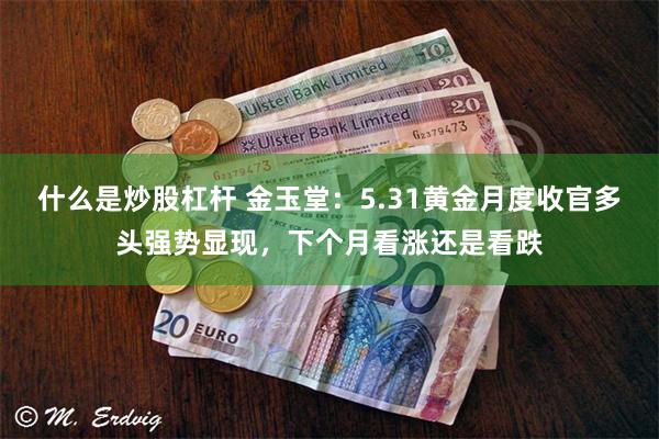 什么是炒股杠杆 金玉堂:5.31黄金月度收官多头强势显现,下个月看涨还是看跌