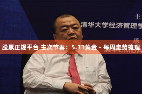 股票正规平台 主次节奏:5.31黄金 - 每周走势梳理