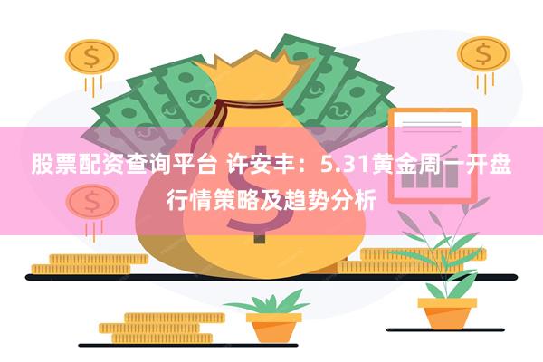 股票配资查询平台 许安丰：5.31黄金周一开盘行情策略及趋势分析