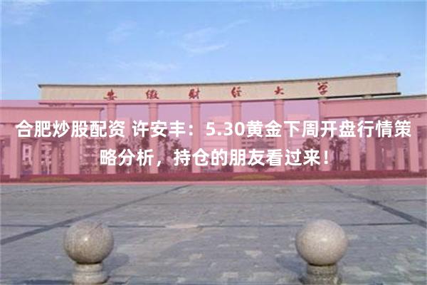 合肥炒股配资 许安丰:5.30黄金下周开盘行情策略分析,持仓的朋友看过来!