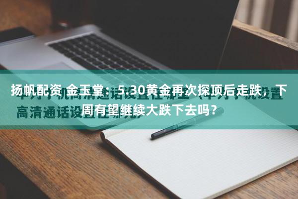 扬帆配资 金玉堂:5.30黄金再次探顶后走跌,下周有望继续大跌下去吗?