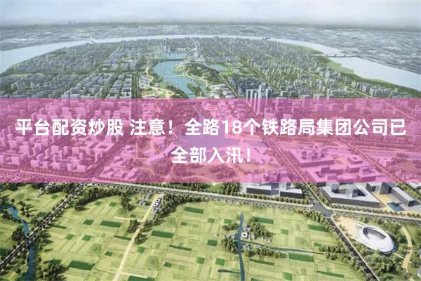 平台配资炒股 注意！全路18个铁路局集团公司已全部入汛！