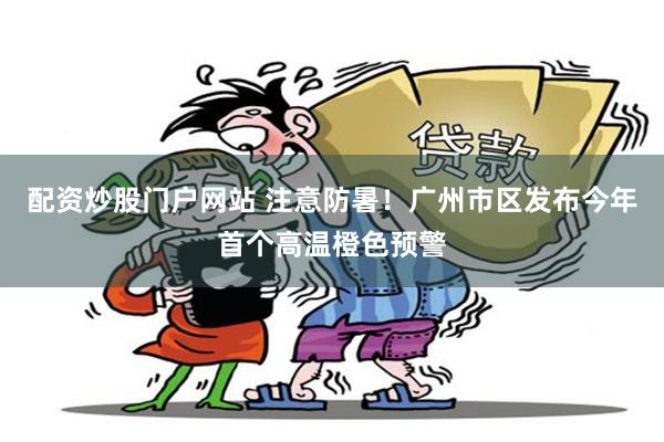 配资炒股门户网站 注意防暑！广州市区发布今年首个高温橙色预警