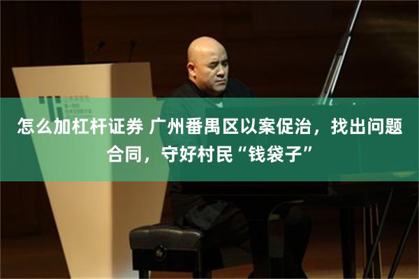 怎么加杠杆证券 广州番禺区以案促治，找出问题合同，守好村民“钱袋子”