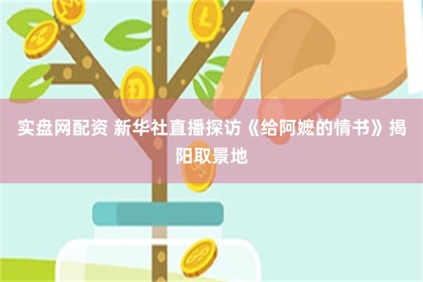 实盘网配资 新华社直播探访《给阿嬷的情书》揭阳取景地