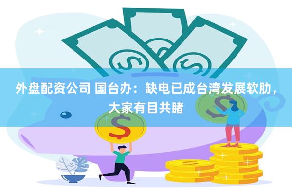 外盘配资公司 国台办：缺电已成台湾发展软肋，大家有目共睹