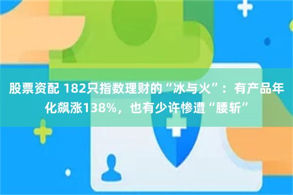 股票资配 182只指数理财的“冰与火”:有产品年化飙涨138%,也有少许惨遭“腰斩”