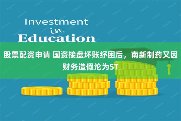 股票配资申请 国资接盘坏账纾困后,南新制药又因财务造假沦为ST