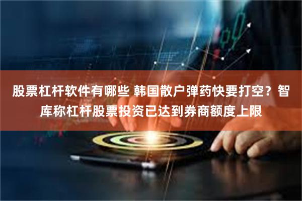 股票杠杆软件有哪些 韩国散户弹药快要打空？智库称杠杆股票投资已达到券商额度上限