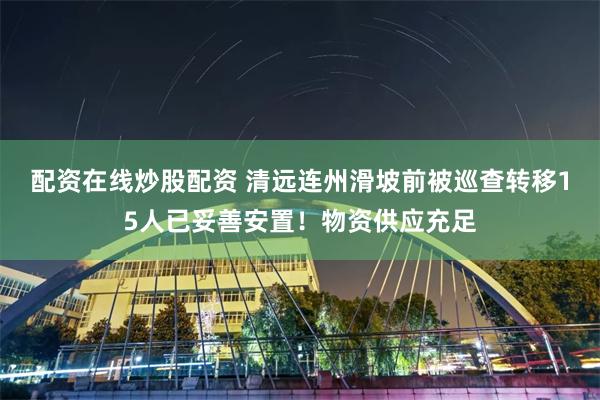 配资在线炒股配资 清远连州滑坡前被巡查转移15人已妥善安置！物资供应充足