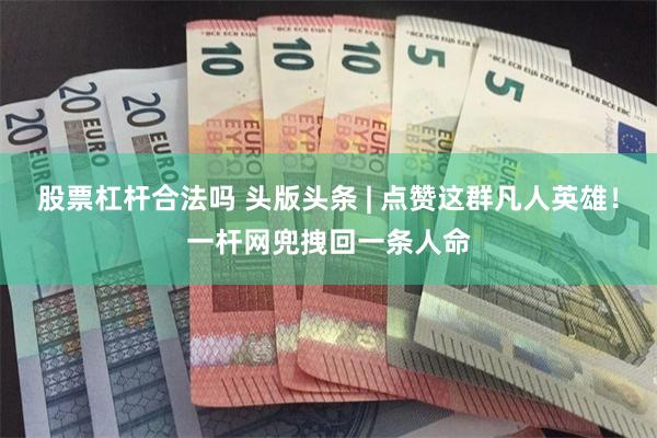 股票杠杆合法吗 头版头条 | 点赞这群凡人英雄!一杆网兜拽回一条人命
