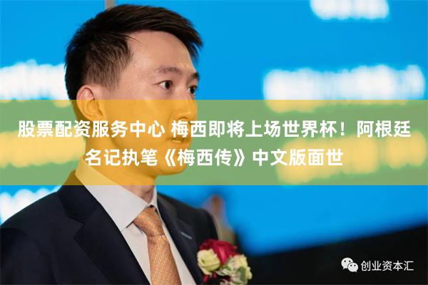 股票配资服务中心 梅西即将上场世界杯!阿根廷名记执笔《梅西传》中文版面世