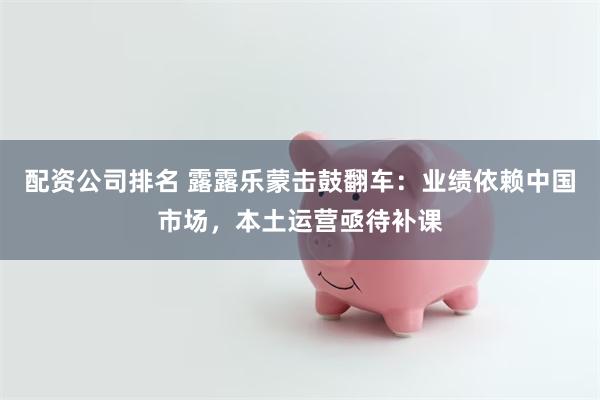 配资公司排名 露露乐蒙击鼓翻车:业绩依赖中国市场,本土运营亟待补课